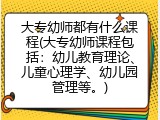 大专幼师都有什么课程(大专幼师课程包括：幼儿教育理论、儿童心理学、幼儿园管理等。)