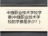 中捷职业技术学校学费(中捷职业技术学校的学费是多少？)