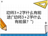 幼师3+2学什么有前途("幼师3+2学什么有前景？")