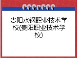 贵阳水钢职业技术学校(贵阳职业技术学校)