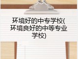 环境好的中专学校(环境良好的中等专业学校)
