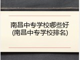 南昌中专学校哪些好(南昌中专学校排名)