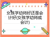 女孩学幼师好还是会计好(女孩学幼师或会计)