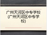 广州天河区中专学校(广州天河区中专学校)