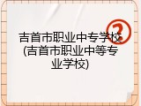 吉首市职业中专学校(吉首市职业中等专业学校)