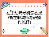 在职幼师考研怎么操作(在职幼师考研操作流程)