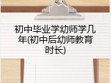 初中毕业学幼师学几年(初中后幼师教育时长)