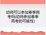幼师可以参加春季高考吗(幼师参加春季高考的可能性)
