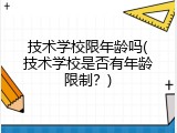 技术学校限年龄吗(技术学校是否有年龄限制？)