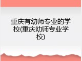 重庆有幼师专业的学校(重庆幼师专业学校)