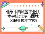 北京市西城区职业技术学校(北京市西城区职业技术学校)