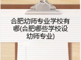 合肥幼师专业学校有哪(合肥哪些学校设幼师专业)