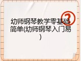 幼师钢琴教学零基础简单(幼师钢琴入门易)