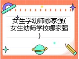 女生学幼师哪家强(女生幼师学校哪家强)