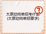 太原幼师单招考什么(太原幼师单招要求)