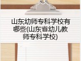 山东幼师专科学校有哪些(山东省幼儿教师专科学校)