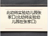 北幼师实验幼儿园张家口(北幼师实验幼儿园在张家口)