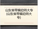 山东省带编幼师大专(山东省带编幼师大专)