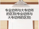 专业幼师与大专幼师的区别(专业幼师与大专幼师的区别)