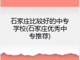 石家庄比较好的中专学校(石家庄优秀中专推荐)