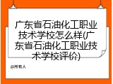 广东省石油化工职业技术学校怎么样(广东省石油化工职业技术学校评价)