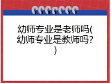 幼师专业是老师吗(幼师专业是教师吗？)