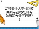 幼师专业大专可以转舞蹈专业吗(幼师专转舞蹈专业可行吗？)