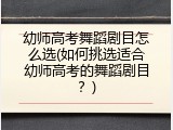 幼师高考舞蹈剧目怎么选(如何挑选适合幼师高考的舞蹈剧目？)