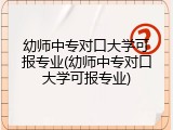 幼师中专对口大学可报专业(幼师中专对口大学可报专业)