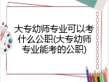 大专幼师专业可以考什么公职(大专幼师专业能考的公职)