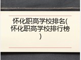 怀化职高学校排名(怀化职高学校排行榜)