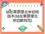 站在草原望北京幼师版本(站在草原望北京幼教师范)