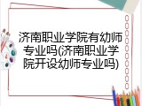 济南职业学院有幼师专业吗(济南职业学院开设幼师专业吗)