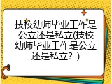 技校幼师毕业工作是公立还是私立(技校幼师毕业工作是公立还是私立？)