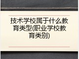 技术学校属于什么教育类型(职业学校教育类别)