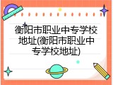 衡阳市职业中专学校地址(衡阳市职业中专学校地址)