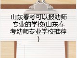 山东春考可以报幼师专业的学校(山东春考幼师专业学校推荐)