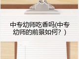中专幼师吃香吗(中专幼师的前景如何？)