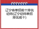 辽宁省单招前十排名幼师(辽宁幼师单招排名前十)