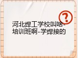 河北焊工学校叫啥-培训班啊-学焊接的