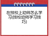 在技校上幼师怎么学习(技校幼师学习技巧)
