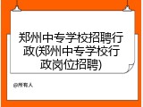 郑州中专学校招聘行政(郑州中专学校行政岗位招聘)
