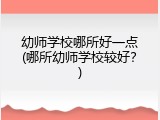幼师学校哪所好一点(哪所幼师学校较好？)