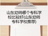 山东幼师哪个专科学校比较好(山东幼师专科学校推荐)
