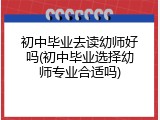 初中毕业去读幼师好吗(初中毕业选择幼师专业合适吗)