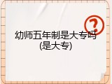 幼师五年制是大专吗(是大专)