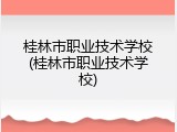 桂林市职业技术学校(桂林市职业技术学校)