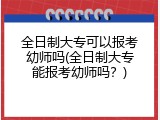 全日制大专可以报考幼师吗(全日制大专能报考幼师吗？)