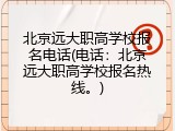 北京远大职高学校报名电话(电话：北京远大职高学校报名热线。)