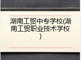 湖南工贸中专学校(湖南工贸职业技术学校)